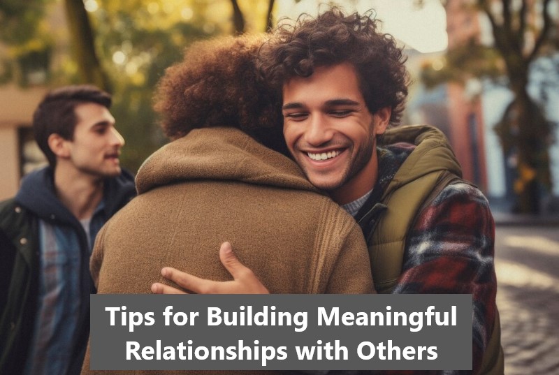 Practical Advice For Building Meaningful Relationships